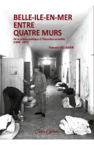 Belle-ile-en-mer entre quatre murs - de la prison politique a l-education surveillee (1848-1977)